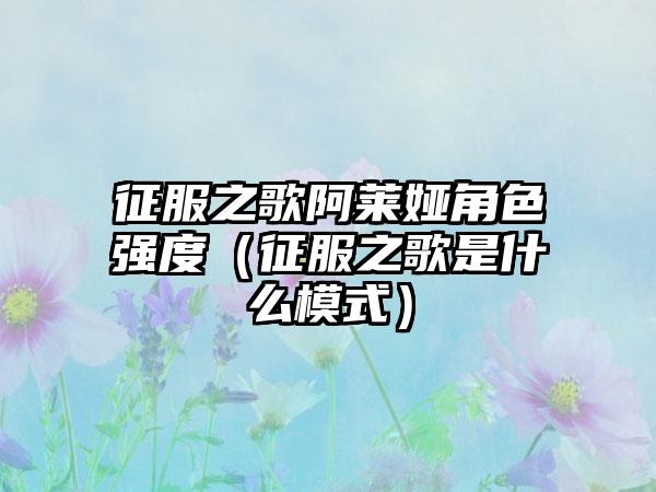 征服之歌阿莱娅角色强度（征服之歌是什么模式）
