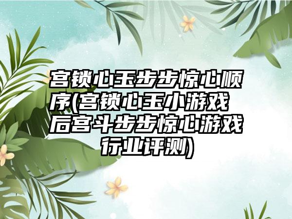 宫锁心玉步步惊心顺序(宫锁心玉小游戏 后宫斗步步惊心游戏行业评测)