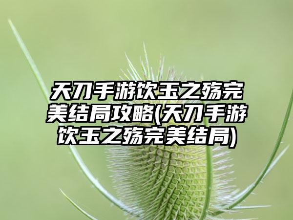 天刀手游饮玉之殇完美结局攻略(天刀手游饮玉之殇完美结局)