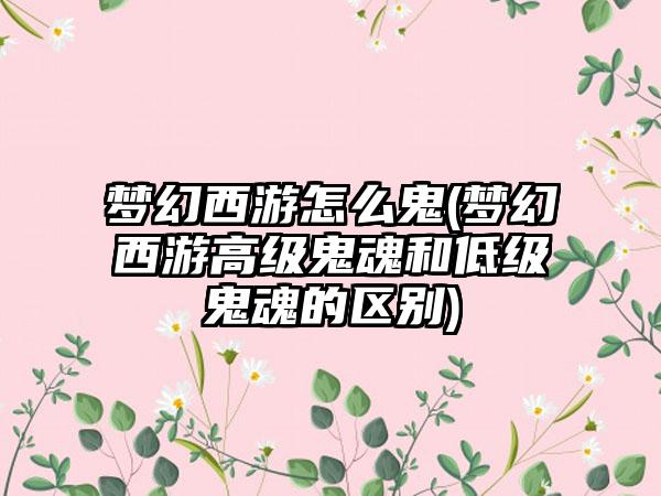 梦幻西游怎么鬼(梦幻西游高级鬼魂和低级鬼魂的区别)