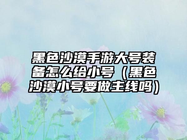 黑色沙漠手游大号装备怎么给小号（黑色沙漠小号要做主线吗）