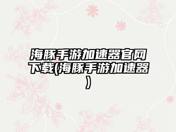 海豚手游加速器官网下载(海豚手游加速器)