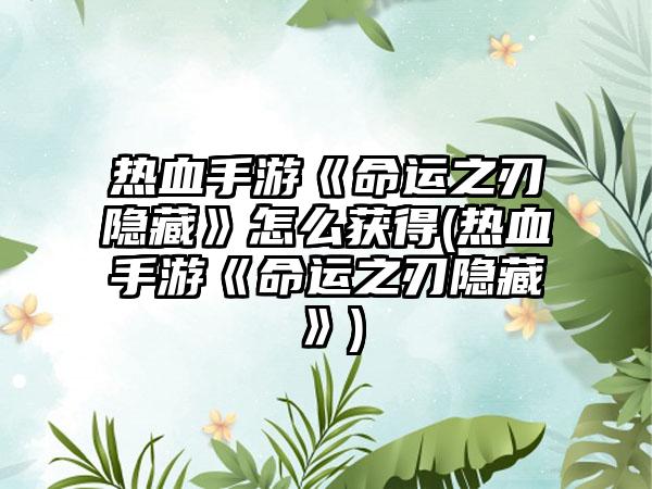 热血手游《命运之刃隐藏》怎么获得(热血手游《命运之刃隐藏》)