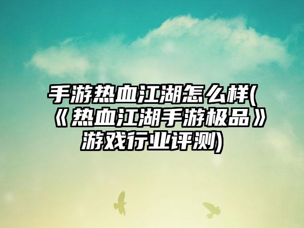 手游热血江湖怎么样(《热血江湖手游极品》游戏行业评测)