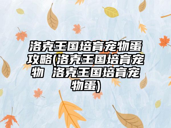 洛克王国培育宠物蛋攻略(洛克王国培育宠物 洛克王国培育宠物蛋)