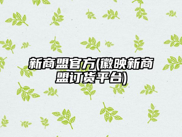新商盟官方(徽映新商盟订货平台)