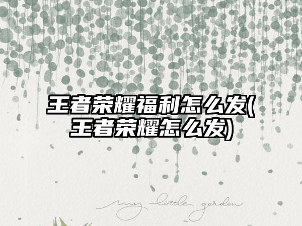 王者荣耀福利怎么发(王者荣耀怎么发)