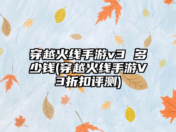 穿越火线手游v3 多少钱(穿越火线手游V3折扣评测)