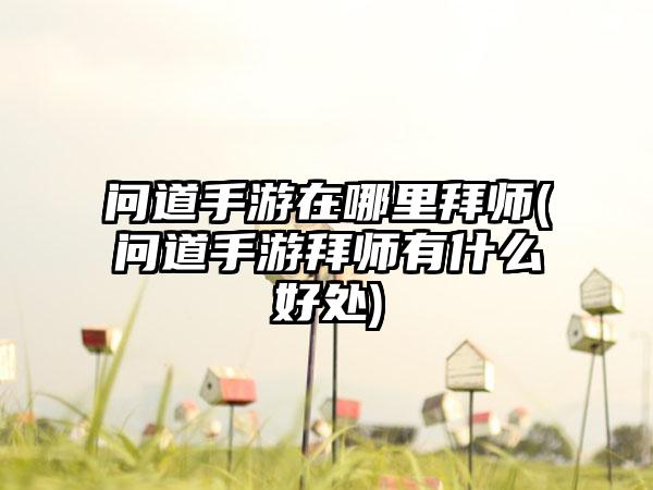 问道手游在哪里拜师(问道手游拜师有什么好处)