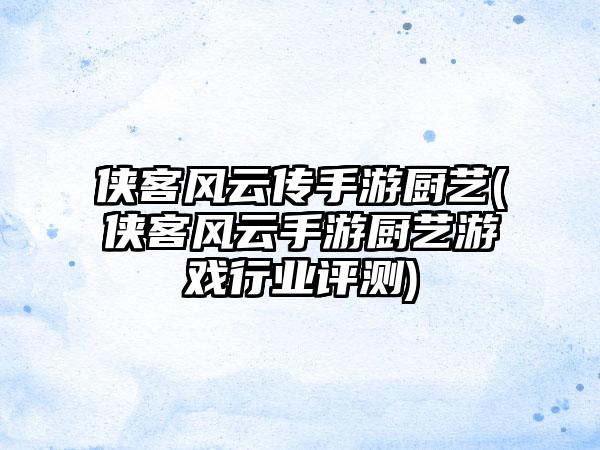 侠客风云传手游厨艺(侠客风云手游厨艺游戏行业评测)