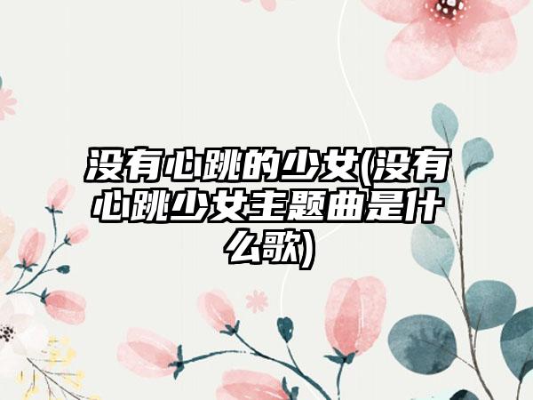 没有心跳的少女(没有心跳少女主题曲是什么歌)