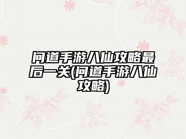 问道手游八仙攻略最后一关(问道手游八仙攻略)