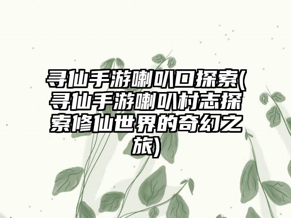 寻仙手游喇叭口探索(寻仙手游喇叭村志探索修仙世界的奇幻之旅)