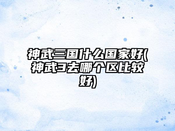 神武三国什么国家好(神武3去哪个区比较好)