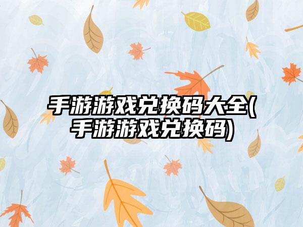 手游游戏兑换码大全(手游游戏兑换码)
