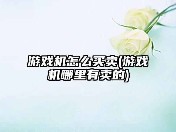 游戏机怎么买卖(游戏机哪里有卖的)
