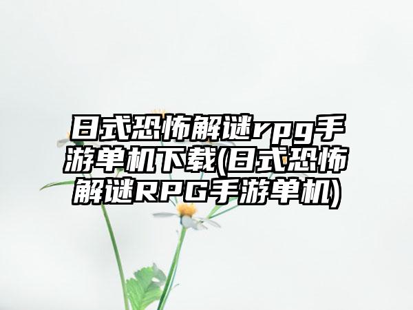 日式恐怖解谜rpg手游单机下载(日式恐怖解谜RPG手游单机)