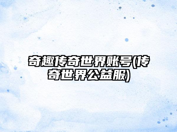 奇趣传奇世界账号(传奇世界公益服)