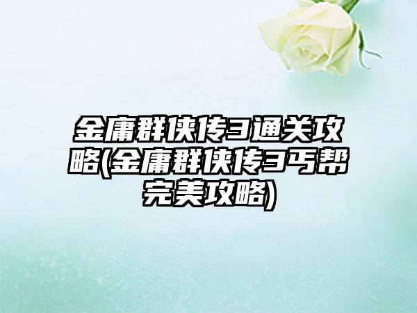 金庸群侠传3通关攻略(金庸群侠传3丐帮完美攻略)