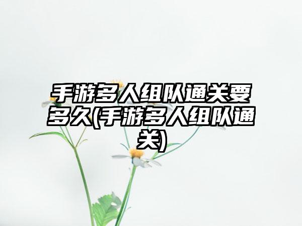 手游多人组队通关要多久(手游多人组队通关)