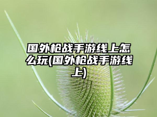 国外枪战手游线上怎么玩(国外枪战手游线上)