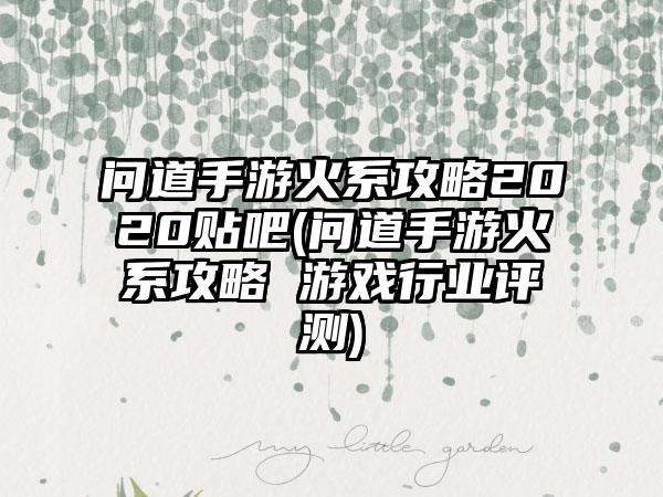 问道手游火系攻略2020贴吧(问道手游火系攻略 游戏行业评测)
