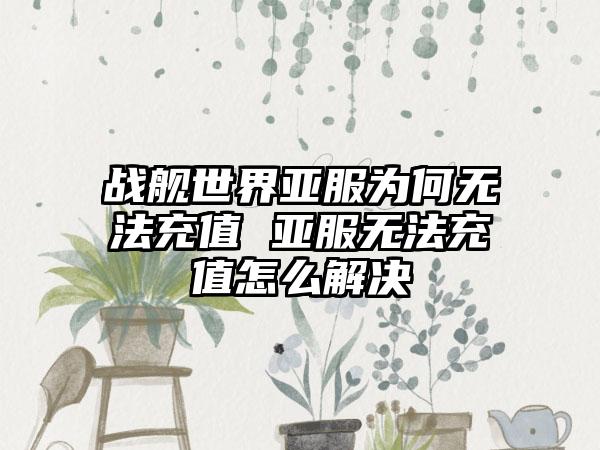 战舰世界亚服为何无法充值 亚服无法充值怎么解决