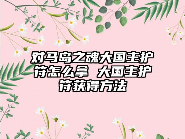 对马岛之魂大国主护符怎么拿 大国主护符获得方法