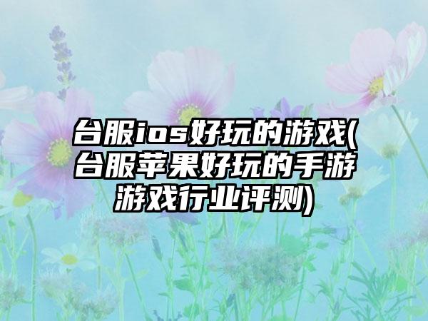 台服ios好玩的游戏(台服苹果好玩的手游游戏行业评测)