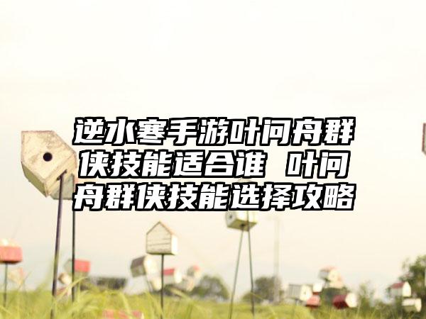 逆水寒手游叶问舟群侠技能适合谁 叶问舟群侠技能选择攻略