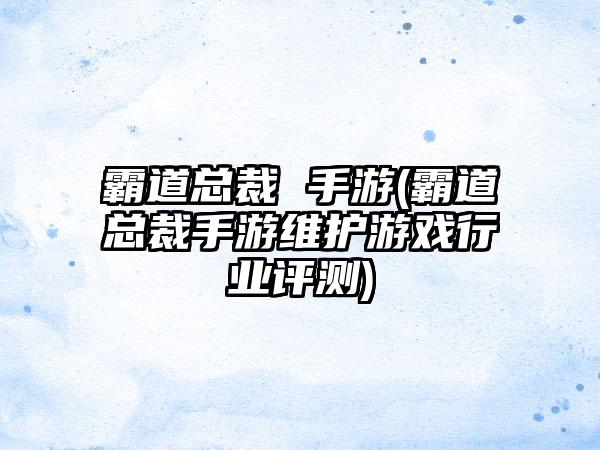 霸道总裁 手游(霸道总裁手游维护游戏行业评测)