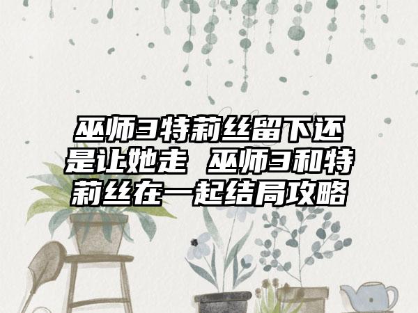 巫师3特莉丝留下还是让她走 巫师3和特莉丝在一起结局攻略