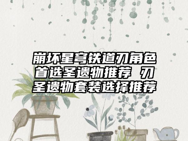 崩坏星穹铁道刃角色首选圣遗物推荐 刃圣遗物套装选择推荐