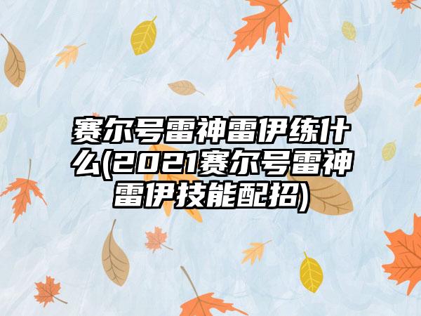 赛尔号雷神雷伊练什么(2021赛尔号雷神雷伊技能配招)