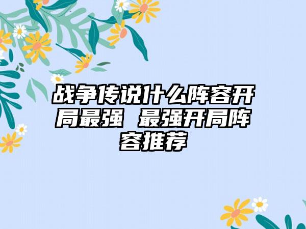 战争传说什么阵容开局最强 最强开局阵容推荐