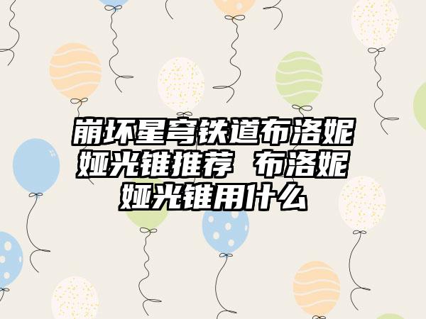 崩坏星穹铁道布洛妮娅光锥推荐 布洛妮娅光锥用什么