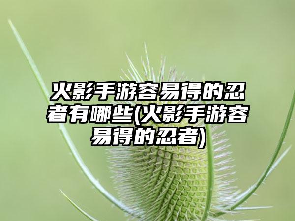 火影手游容易得的忍者有哪些(火影手游容易得的忍者)
