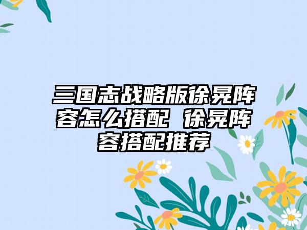 三国志战略版徐晃阵容怎么搭配 徐晃阵容搭配推荐