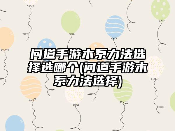 问道手游木系力法选择选哪个(问道手游木系力法选择)