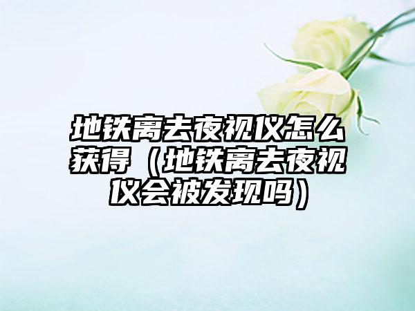 地铁离去夜视仪怎么获得（地铁离去夜视仪会被发现吗）