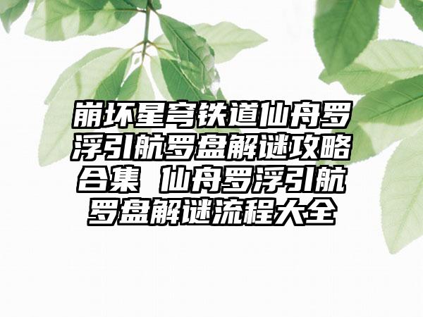 崩坏星穹铁道仙舟罗浮引航罗盘解谜攻略合集 仙舟罗浮引航罗盘解谜流程大全