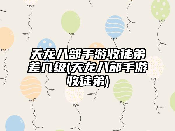 天龙八部手游收徒弟差几级(天龙八部手游收徒弟)