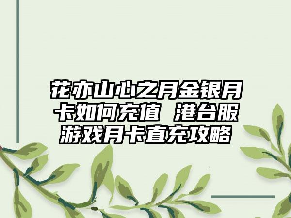 花亦山心之月金银月卡如何充值 港台服游戏月卡直充攻略