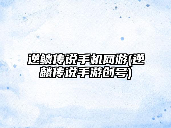 逆鳞传说手机网游(逆麟传说手游创号)