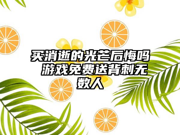 买消逝的光芒后悔吗 游戏免费送背刺无数人