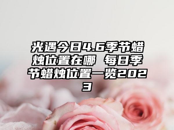 光遇今日4.6季节蜡烛位置在哪 每日季节蜡烛位置一览2023