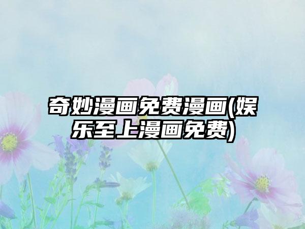 奇妙漫画免费漫画(娱乐至上漫画免费)