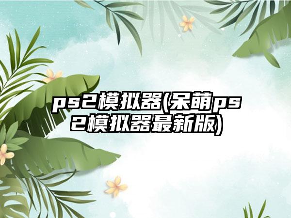ps2模拟器(呆萌ps2模拟器最新版)