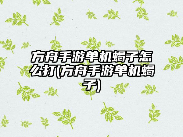 方舟手游单机蝎子怎么打(方舟手游单机蝎子)