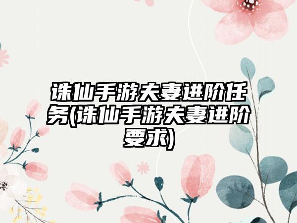 诛仙手游夫妻进阶任务(诛仙手游夫妻进阶要求)